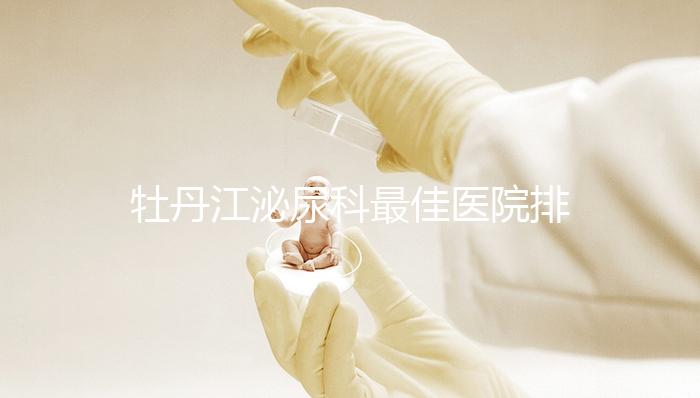 牡丹江泌尿科最佳醫(yī)院排名公布，Top3治療男性疾病效果好