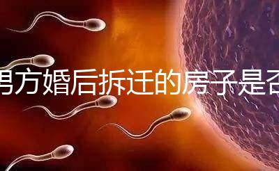 男方婚后拆遷的房子是否與女方有關(guān)，可以分割，看完有譜