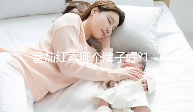 番茄紅素哪個(gè)牌子好?10款不同品牌價(jià)格與優(yōu)勢分析