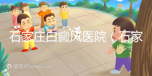 石家莊白癜風醫(yī)院（石家莊皮膚病最好的醫(yī)院）