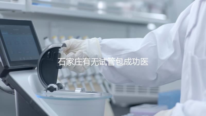 石家莊有無試管包成功醫院戳，妊娠率100%的多數不靠譜