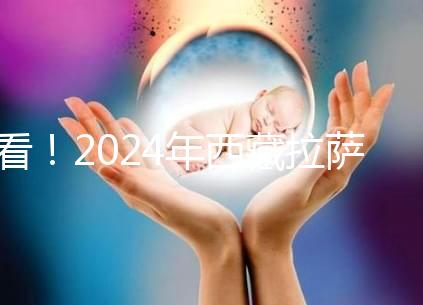 看！2024年西藏拉薩阜康試管嬰兒醫院費用及成功率介紹
