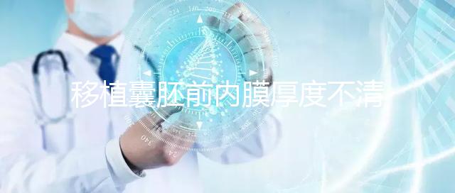 移植囊胚前內(nèi)膜厚度不清楚怎么辦，超過12mm這樣調(diào)理