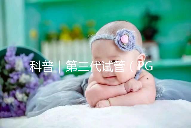 科普｜第三代試管（PGT）技術(shù)胚胎遺傳學(xué)篩選流程大揭秘~