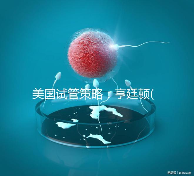美國試管策略:亨廷頓(HRC)介紹了試管嬰兒在生育中心的四大優勢!