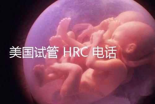 美國試管 HRC 電話（美國hrc試管醫院）