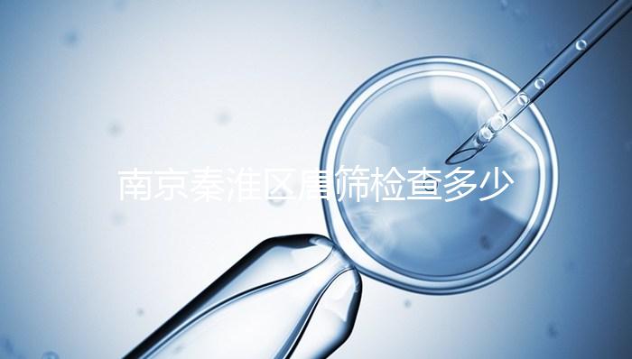 南京秦淮區唐篩檢查多少錢不確定，主要看2024報銷政策