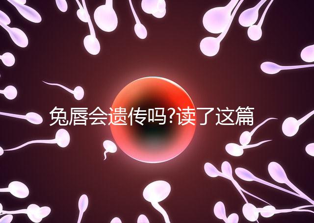 兔唇會(huì)遺傳嗎?讀了這篇文章你就明白了