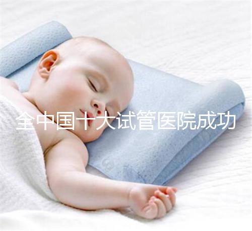 全中國十大試管醫(yī)院成功率排名榜，北京就占好幾所