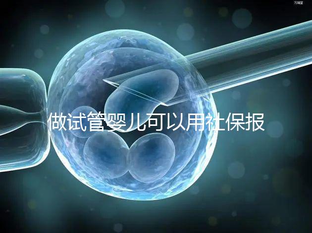 做試管嬰兒可以用社保報(bào)銷嗎？做一次試管至少需要這些錢