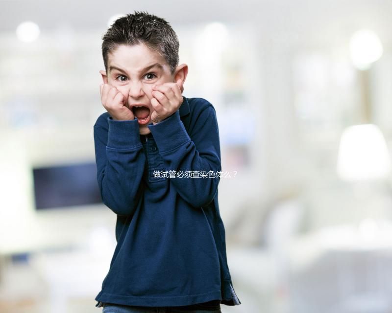 做試管必須查染色體么？2025年適用條件全解析、科學檢查流程與備孕方案指南