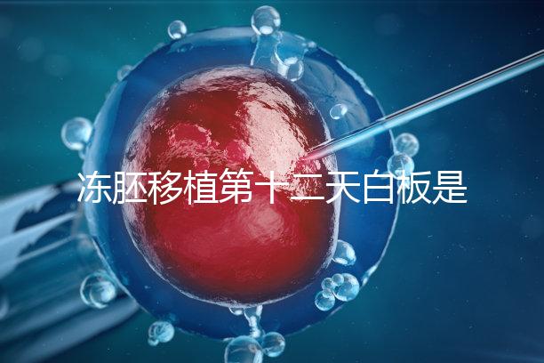 凍胚移植第十二天白板是不是沒成功？不到“官宣”別放棄