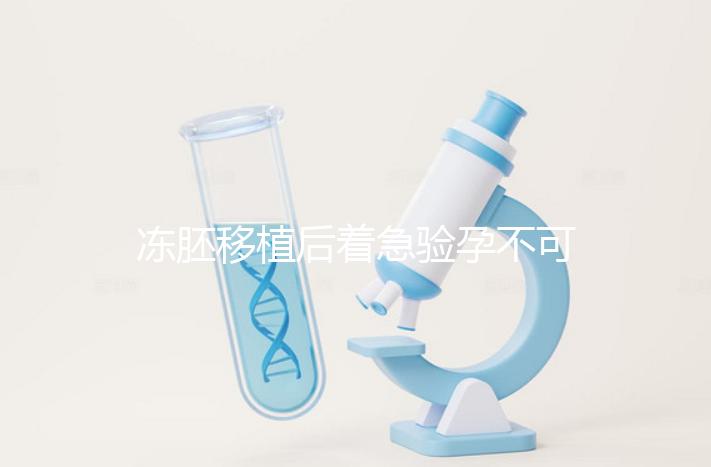 凍胚移植后著急驗(yàn)孕不可取,最晚幾天能測(cè)出來(lái)看這