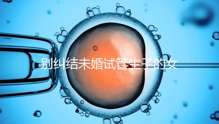 別糾結(jié)未婚試管生子的女孩子有幾個了，會怎么樣才是關(guān)鍵