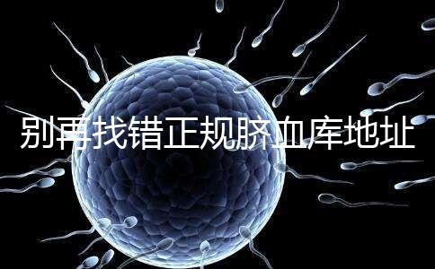 別再找錯正規(guī)臍血庫地址了，在全國范圍內(nèi)只有7家