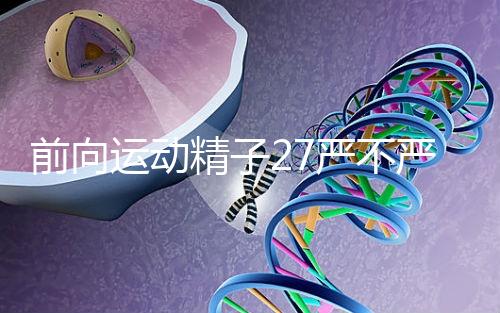前向運(yùn)動精子27嚴(yán)不嚴(yán)重，弱精不60s說明，準(zhǔn)備懷孕的速度