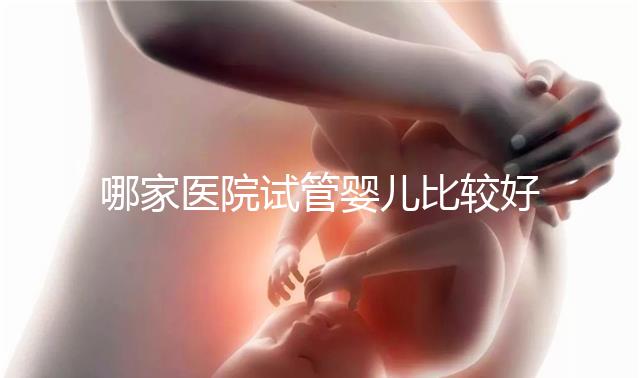 哪家醫(yī)院試管嬰兒比較好（哪家醫(yī)院試管嬰兒比較好一點）