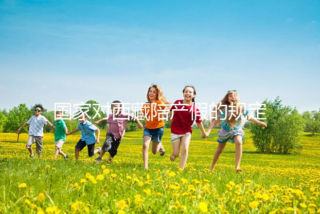 國(guó)家對(duì)西藏陪產(chǎn)假的規(guī)定來了多少天和手續(xù)都有答復(fù)