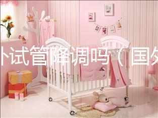 國外試管降調嗎（國外試管成功率多少？）