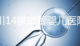 四川14家試管嬰兒醫院排名、成功率與費用是否醫保報銷？