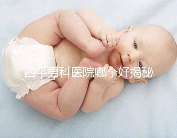 四平男科醫(yī)院哪個好揭秘，含鐵東機(jī)構(gòu)地址快速收藏