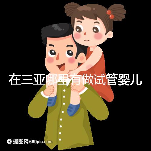 在三亞哪里有做試管嬰兒的醫院？想知道答案看這里