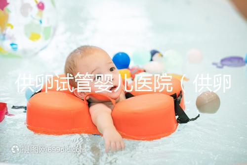 供卵試管嬰兒醫院（供卵試管嬰兒醫院有哪些）