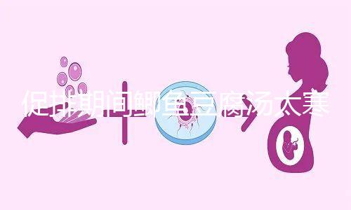 促排期間鯽魚豆腐湯太寒不能喝？增加卵泡質量和數量全靠它