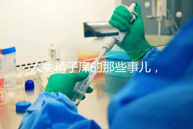 人類精子庫的那些事兒，供精試管嬰兒你擔心的精子問題都在這里