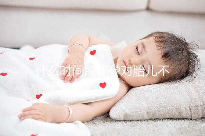 什么時間段懷孕對胎兒不好