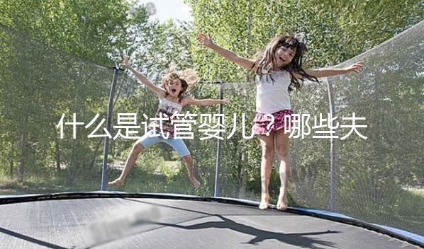 什么是試管嬰兒？哪些夫妻適合做試管嬰兒？
