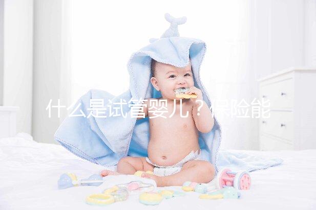 什么是試管嬰兒？保險能報銷相關費用嗎？