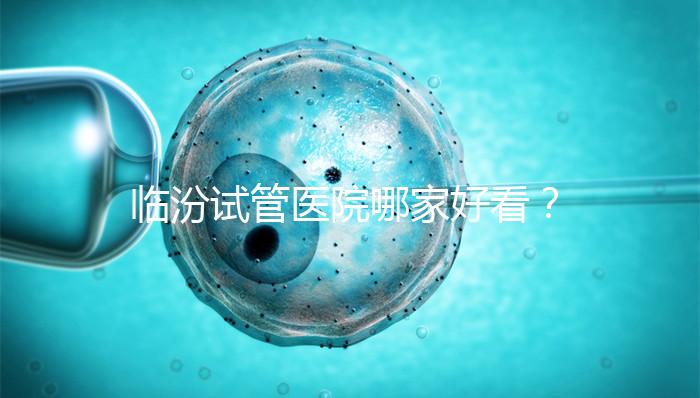 臨汾試管醫院哪家好看？2024年生殖科助孕成功率排名清單