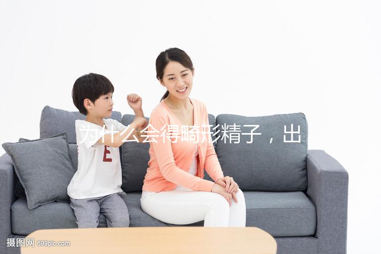 為什么會(huì)得畸形精子,出現(xiàn)這兩大癥狀你就得注意了