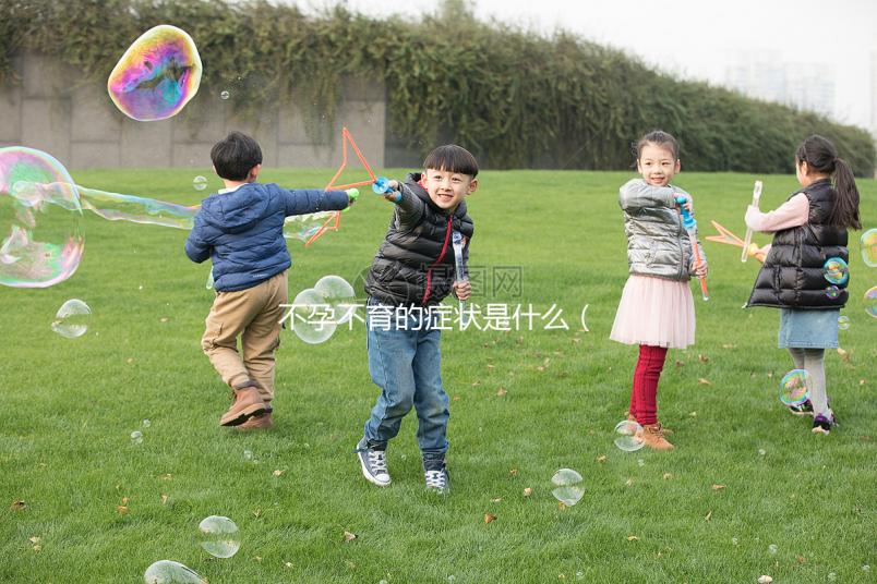 不孕不育的癥狀是什么（男性不孕不育的癥狀是什么）