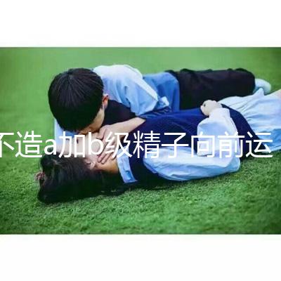 不造a加b級精子向前運動率13%是弱精嗎？注意影響懷孕