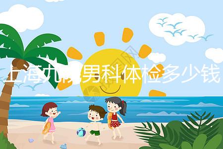 上海九院男科體檢多少錢，哪個(gè)醫(yī)生好，要看這個(gè)