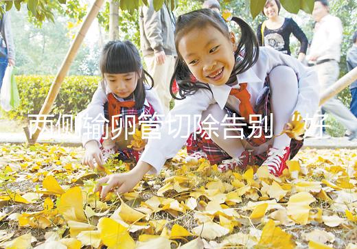 兩側輸卵管切除告別“好孕”？你可能忘記了能做試管嬰兒