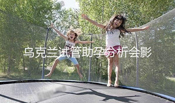 烏克蘭試管助孕分析會影響疫情下出國嗎？