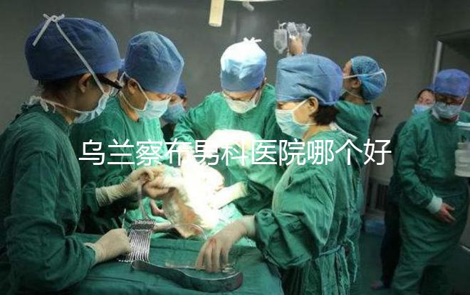 烏蘭察布男科醫(yī)院哪個好?集寧和豐鎮(zhèn)的費用不同