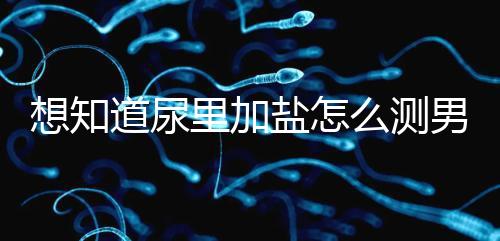 想知道尿里加鹽怎么測男女看這，出現(xiàn)棉絮狀沉淀物會生女孩