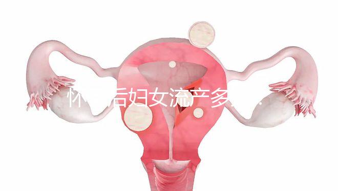 懷孕后婦女流產多久？