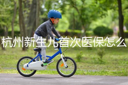 杭州新生兒首次醫保怎么辦理點這，支付寶、浙里辦流程不同