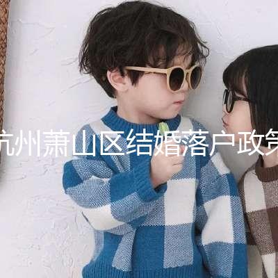 杭州蕭山區(qū)結婚落戶政策大全，2024年準備好資料就能搞定