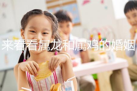 來看看屬龍和屬雞的婚姻，生什么寶寶最好讀完后，你可以清楚地閱讀它們