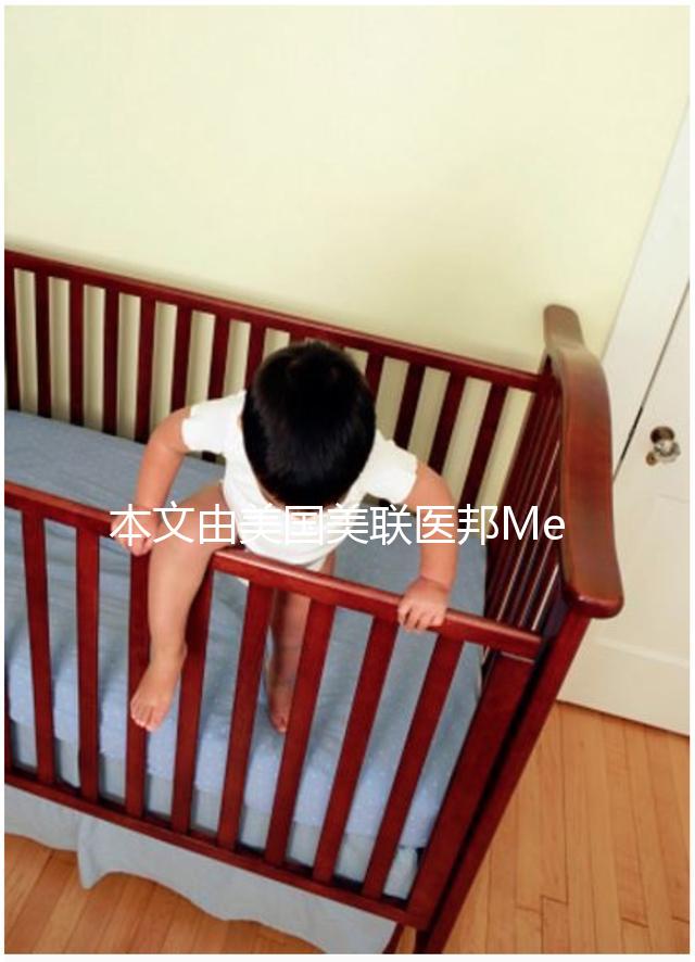 本文由美國美聯醫邦Medebound編輯原創，未經美聯醫邦允許，不得轉載，違者必究。美國美聯醫邦借助其30年歷史的美國頂級名醫網絡，用便捷通道幫助國內患者接觸到世界先進治療方法，開展美國腫瘤罕見病名醫視頻咨詢，出國就醫和新藥綠通，為生命續航。電話：4006162591，微信公眾號：搜索“美聯醫邦”。