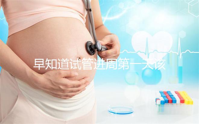 早知道試管進周第一天該怎么辦，附上詳細的步驟和具體的時間
