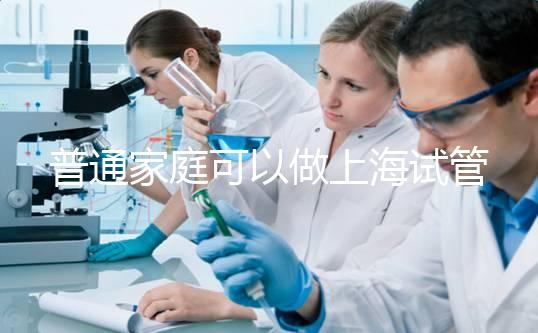 普通家庭可以做上海試管嬰兒多少錢？2025年費用全面解析、醫保報銷政策與普通家庭科學備孕全指南