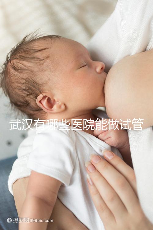 武漢有哪些醫院能做試管嬰兒？詳細的費用及成功率看這里