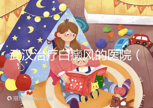 武漢治療白癜風的醫院（武漢治療白癜風的醫院有哪些）